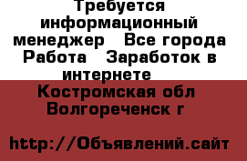 Требуется информационный менеджер - Все города Работа » Заработок в интернете   . Костромская обл.,Волгореченск г.